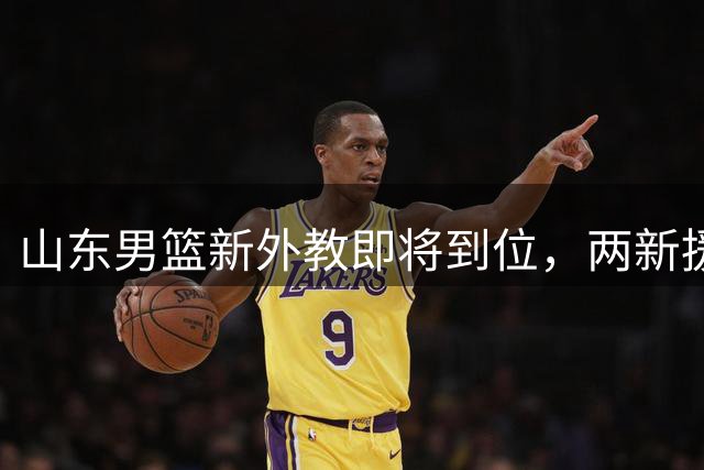 山东男篮新外教即将到位，两新援本周敲定